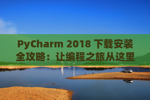 PyCharm 2018 下载安装全攻略：让编程之旅从这里开始