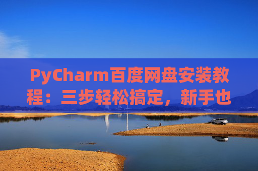 PyCharm百度网盘安装教程：三步轻松搞定，新手也能快速上手